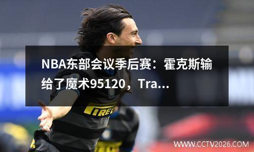 NBA东部会议季后赛：霍克斯输给了魔术95120，Trae Young被驾驶两次技术犯规