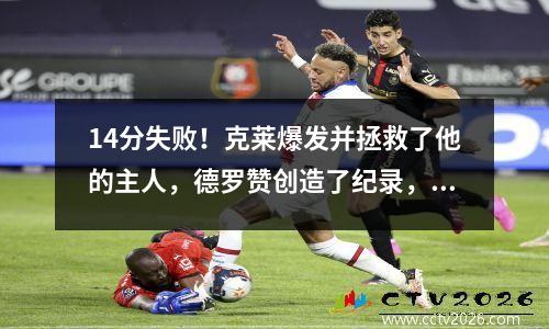 14分失败！克莱爆发并拯救了他的主人，德罗赞创造了纪录，国王被遗憾地淘汰了