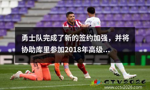 勇士队完成了新的签约加强，并将协助库里参加2018年高级选秀大会