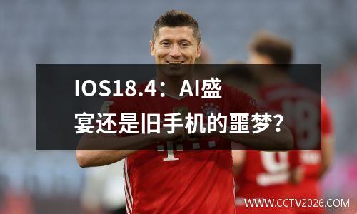 IOS18.4：AI盛宴还是旧手机的噩梦？