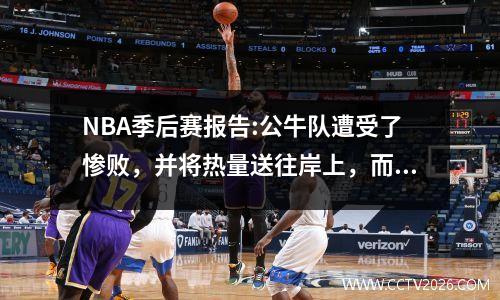 NBA季后赛报告:公牛队遭受了惨败，并将热量送往岸上，而小牛则与国王作战，没有区别！