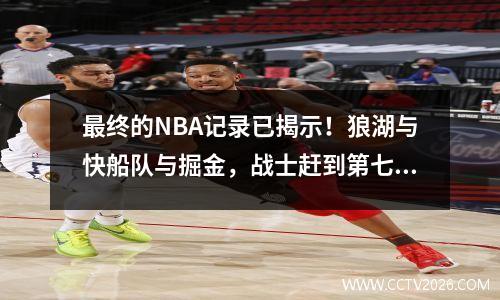 最终的NBA记录已揭示！狼湖与快船队与掘金，战士赶到第七季后赛时间表