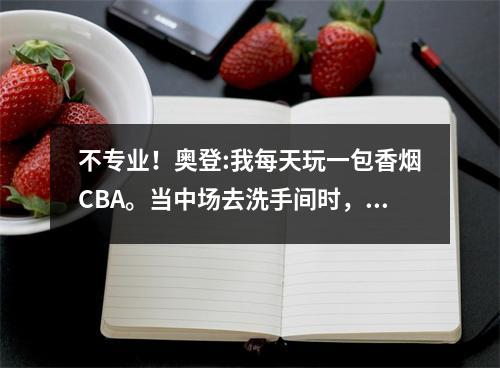 不专业！奥登:我每天玩一包香烟CBA。当中场去洗手间时，我看到教练吮吸云和雾气
