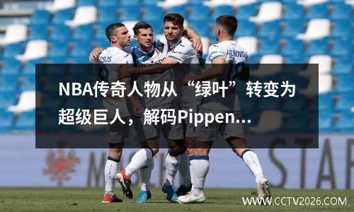 NBA传奇人物从“绿叶”转变为超级巨人，解码Pippen如何重塑职业体育价值