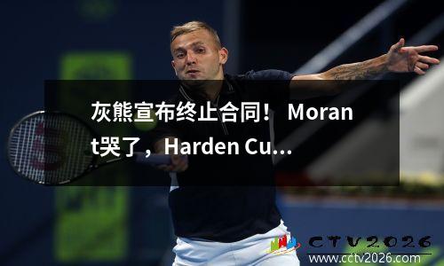 灰熊宣布终止合同！ Morant哭了，Harden Curry秘密地开心，NBA是真正的商业联盟！