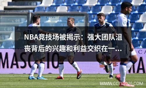NBA竞技场被揭示：强大团队沮丧背后的兴趣和利益交织在一起！