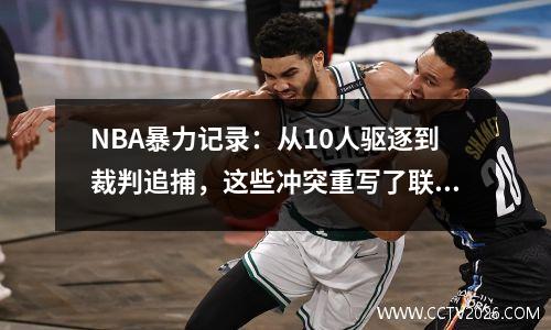 NBA暴力记录：从10人驱逐到裁判追捕，这些冲突重写了联盟历史