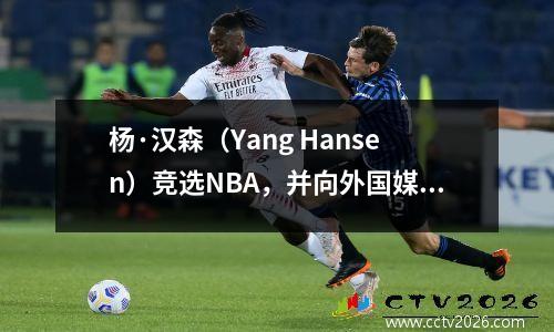 杨·汉森（Yang Hansen）竞选NBA，并向外国媒体（Forate Media）付出了重视：专家称赞潜力，并将其推荐给雄鹿。美国媒体嘲笑湖人。