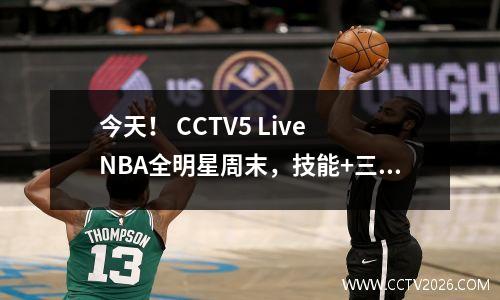 今天！ CCTV5 Live NBA全明星周末，技能+三分球+扣篮大赛接一个举办