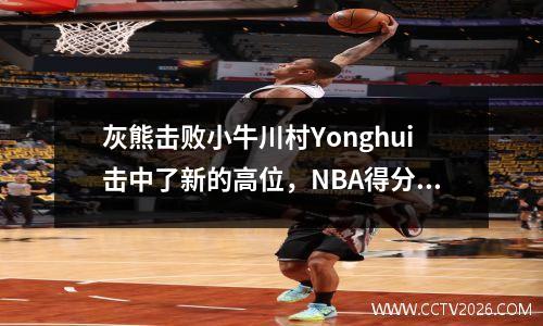 灰熊击败小牛川村Yonghui击中了新的高位，NBA得分超过周Qi，Sun Yue和Choi Yongxi