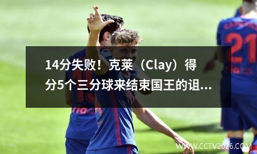 14分失败！克莱（Clay）得分5个三分球来结束国王的诅咒，而德罗赞（Derozan）创造了新的NBA纪录！