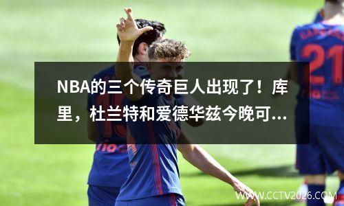 NBA的三个传奇巨人出现了！库里，杜兰特和爱德华兹今晚可以创造历史吗？