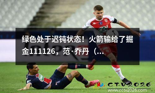 绿色处于迟钝状态！火箭输给了掘金111126，范·乔丹（Van Jordan）得到15分，辛（Shin）