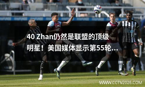 40 Zhan仍然是联盟的顶级明星！美国媒体显示第55轮季后赛：6个数据首先继续得分记录