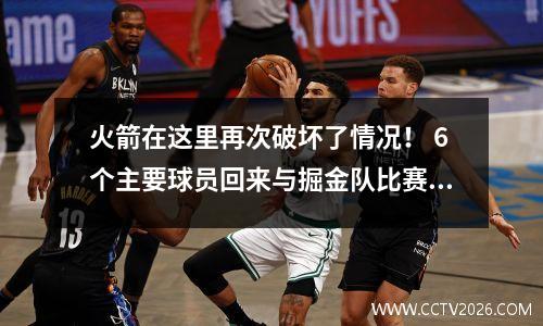 火箭在这里再次破坏了情况！ 6个主要球员回来与掘金队比赛，获胜将有助于快船队锁定季后赛