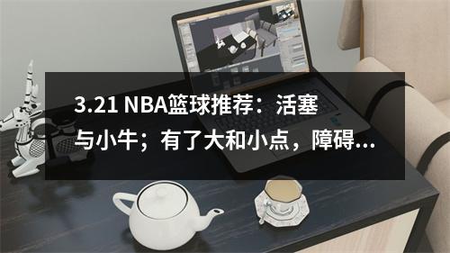 3.21 NBA篮球推荐：活塞与小牛；有了大和小点，障碍赢和损失