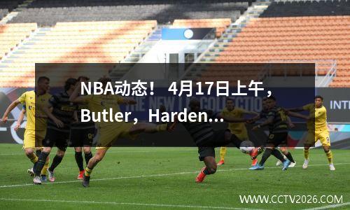 NBA动态！ 4月17日上午，Butler，Harden和Doncic传来了新消息！