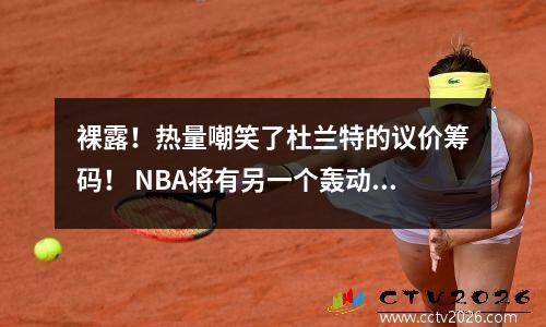 裸露！热量嘲笑了杜兰特的议价筹码！ NBA将有另一个轰动的交易