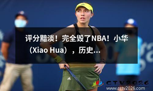 评分黯淡！完全毁了NBA！小华（Xiao Hua），历史上最罪恶的人