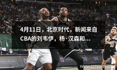 4月11日，北京时代，新闻来自CBA的刘韦伊，杨·汉森和借利篮球队的热身比赛