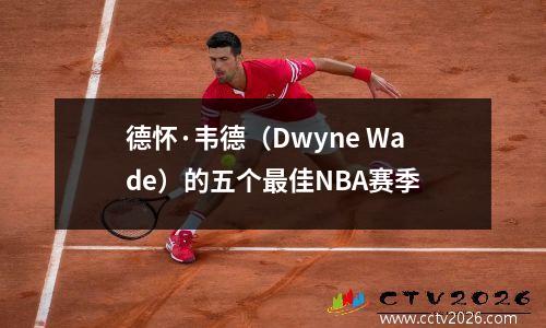 德怀·韦德（Dwyne Wade）的五个最佳NBA赛季