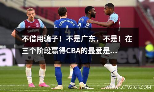 不借用骗子！不是广东，不是！在三个阶段赢得CBA的最爱是发行的，NBA Ace是空降