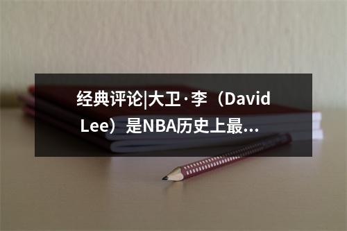 经典评论|大卫·李（David Lee）是NBA历史上最极端的杀手
