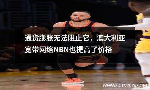 通货膨胀无法阻止它，澳大利亚宽带网络NBN也提高了价格