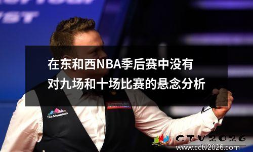 在东和西NBA季后赛中没有对九场和十场比赛的悬念分析