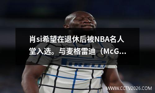 肖si希望在退休后被NBA名人堂入选。与麦格雷迪（McGrady）的荣誉相比，小王（Wang）不难被名人堂录取。