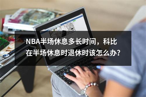 NBA半场休息多长时间，科比在半场休息时退休时该怎么办？
