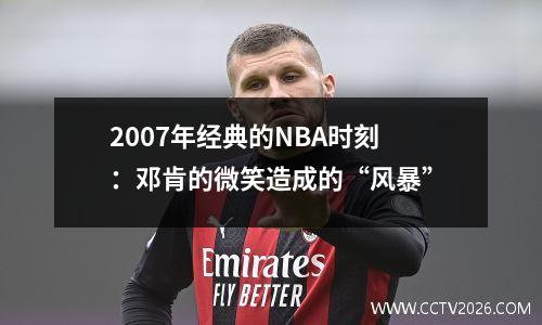 2007年经典的NBA时刻：邓肯的微笑造成的“风暴”