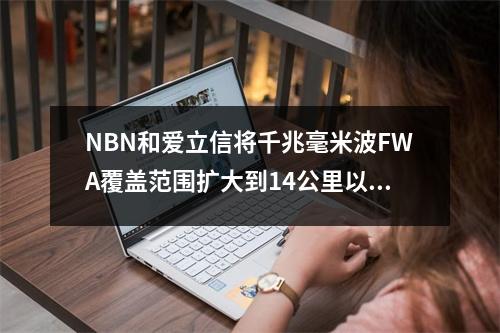 NBN和爱立信将千兆毫米波FWA覆盖范围扩大到14公里以上