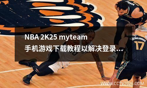 NBA 2K25 myteam手机游戏下载教程以解决登录失败和延迟滞后的问题