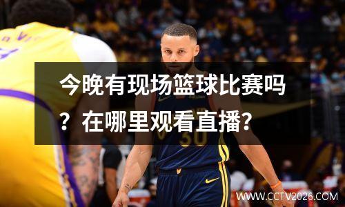 今晚有现场篮球比赛吗？在哪里观看直播？