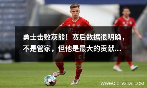 勇士击败灰熊！赛后数据很明确，不是管家，但他是最大的贡献者！