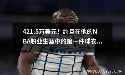 421.5万美元！约旦在他的NBA职业生涯中的第一件球衣被成功拍卖：历史上最昂贵的第五名