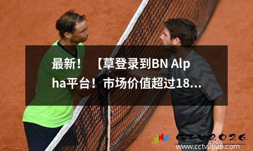最新！ 【草登录到BN Alpha平台！市场价值超过18亿，其受欢迎程度飙升！