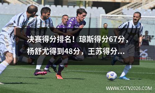 决赛得分排名！琼斯得分67分，杨舒尤得到48分，王苏得分18分