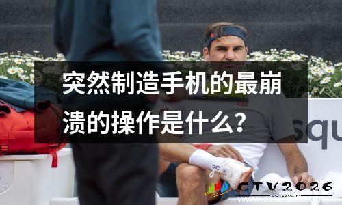 突然制造手机的最崩溃的操作是什么？