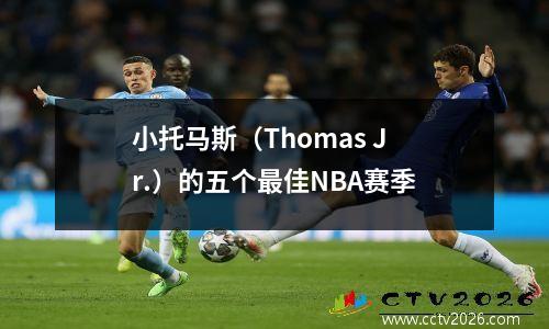 小托马斯（Thomas Jr.）的五个最佳NBA赛季