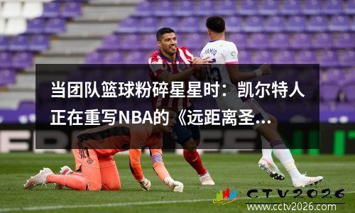 当团队篮球粉碎星星时：凯尔特人正在重写NBA的《远距离圣经》