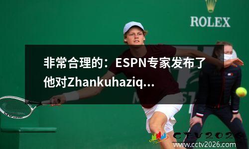 非常合理的：ESPN专家发布了他对Zhankuhaziqi的最佳投票