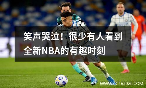 笑声哭泣！很少有人看到全新NBA的有趣时刻