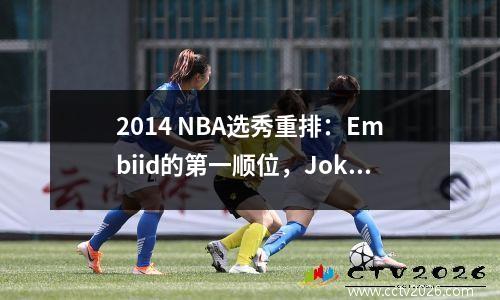 2014 NBA选秀重排：Embiid的第一顺位，Jokic的第一顺位，Wiggins仅排名第10