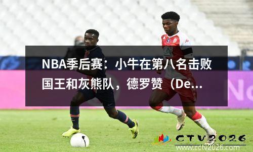 NBA季后赛：小牛在第八名击败国王和灰熊队，德罗赞（Derozan）得分33+7