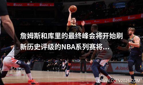 詹姆斯和库里的最终峰会将开始刷新历史评级的NBA系列赛将开始