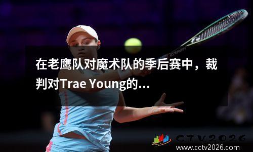 在老鹰队对魔术队的季后赛中，裁判对Trae Young的任何滑稽动作都视而不见