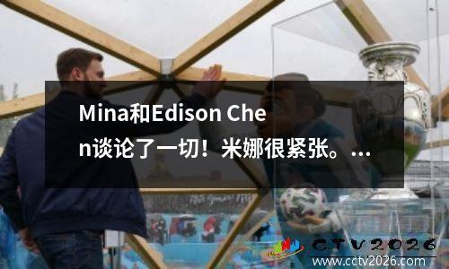 Mina和Edison Chen谈论了一切！米娜很紧张。两人一年前一起观看了NBA全明星