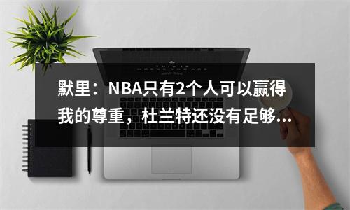 默里：NBA只有2个人可以赢得我的尊重，杜兰特还没有足够的资格